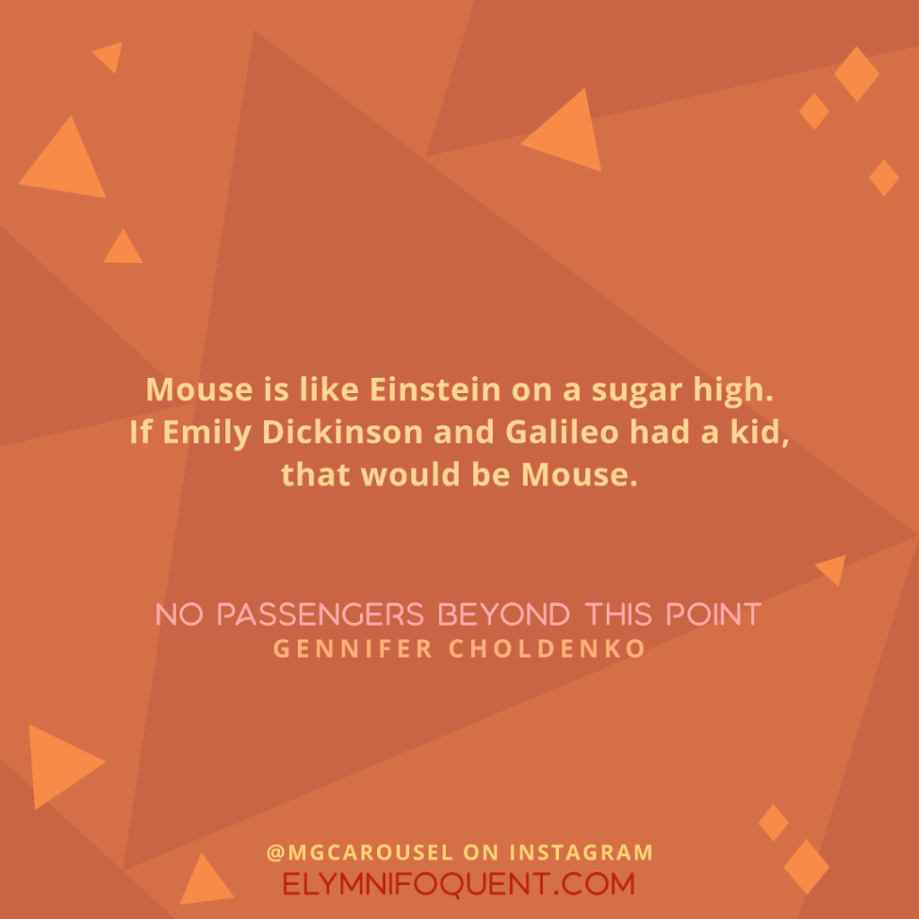 "Mouse is like Einstein on a sugar high. If Emily Dickinson and Galileo had a kid, that would be Mouse." —NO PASSENGERS BEYOND THIS POINT by Gennifer Choldenko