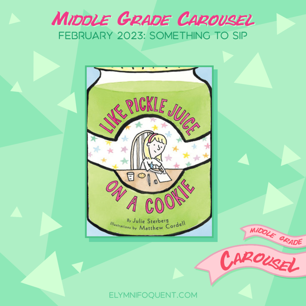 Book spotlight for Middle Grade Carousel February 2023: Something to Sip features the book LIKE PICKLE JUICE ON A COOKIE by Julie Sterberg.