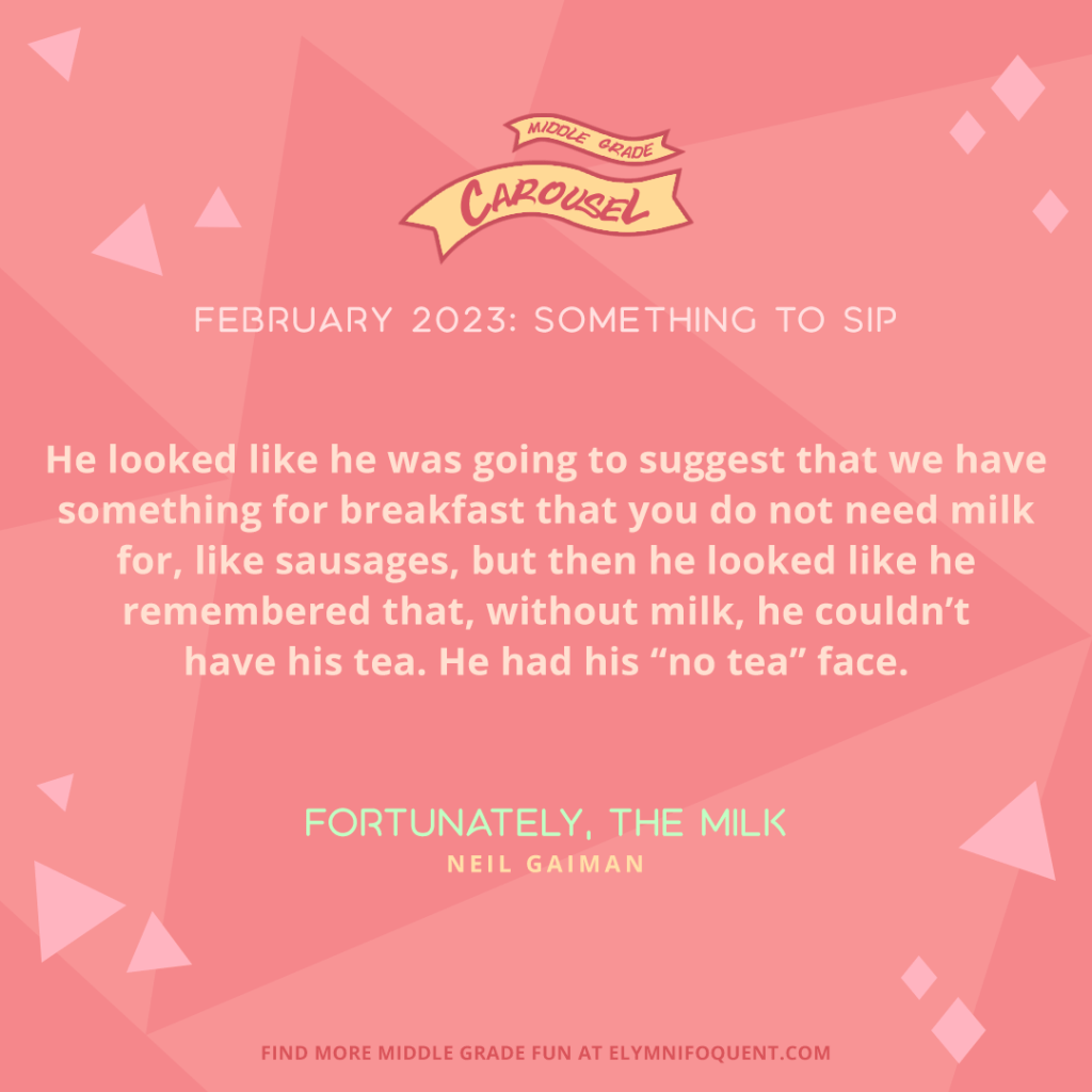 He looked like he was going to suggest that we have something for breakfast that you do not need milk for, like sausages, but then he looked like he remembered that, without milk, he couldn't have his tea. He had his "no tea" face. —FORTUNATELY, THE MILK by Neil Gaiman