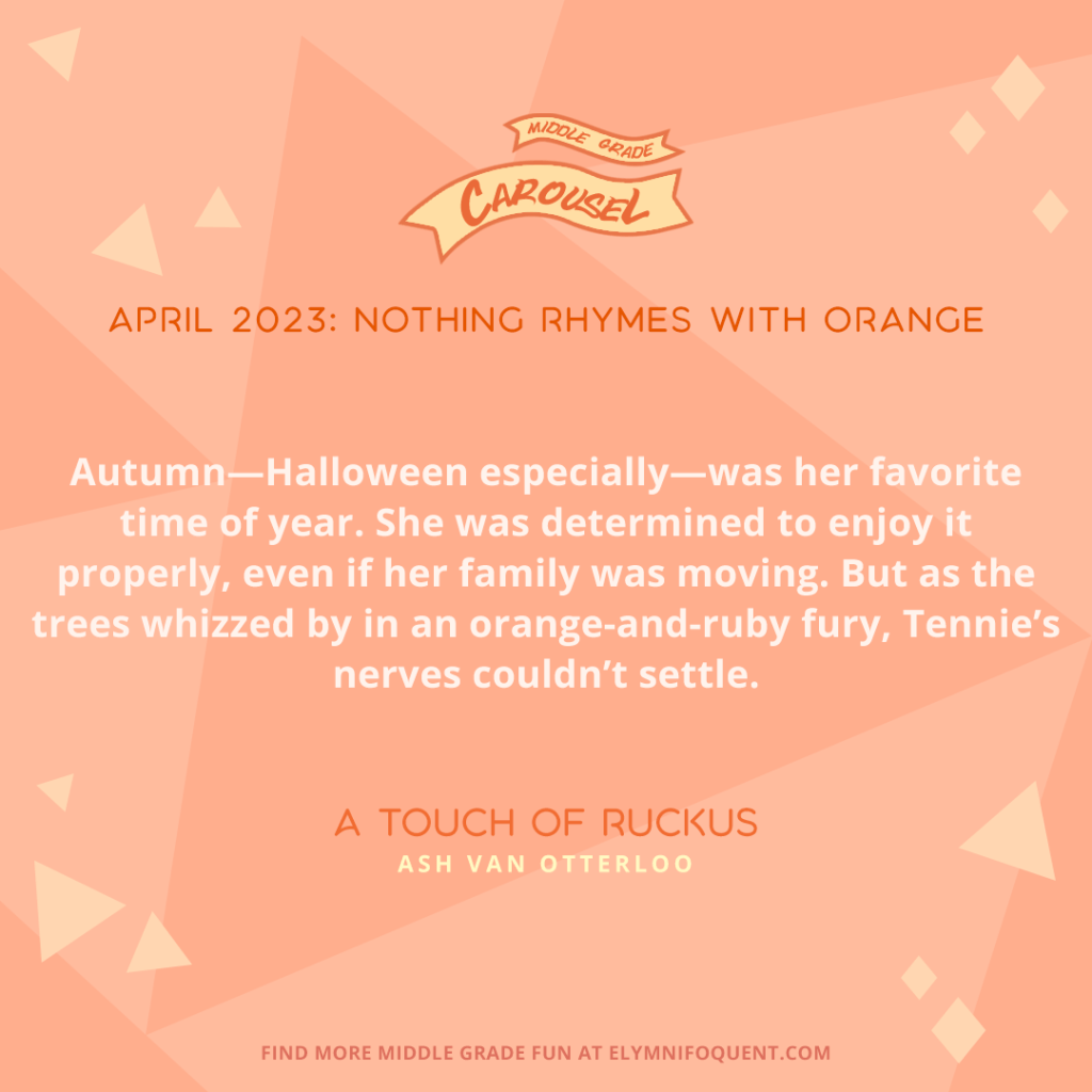 "Autumn—Halloween especially—was her favorite time of year. She was determined to enjoy it properly, even if her family was moving. But as the trees whizzed by in an orange-and-ruby fury, Tennie's nerves couldn't settle." —A TOUCH OF RUCKUS by Ash Van Otterloo