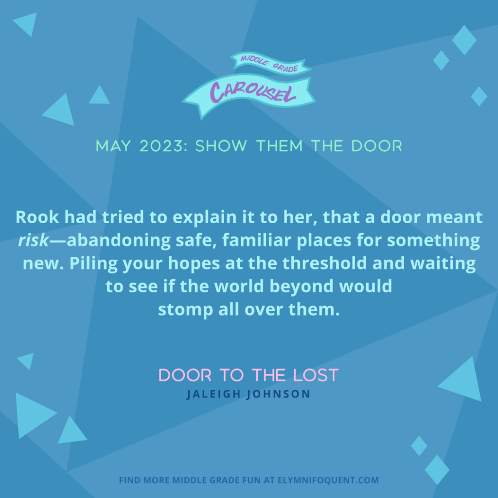 "Rook had tried to explain it to her, that a door meant risk—abandoning safe, familiar places for something new. Piling your hopes at the threshold and waiting to see if the world beyond would stomp all over them." —DOOR TO THE LOST by Jaleigh Johnson