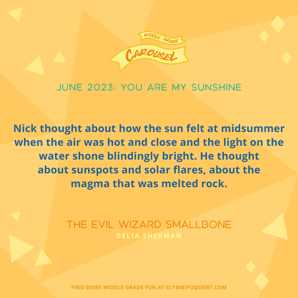 "Nick thought about how the sun felt at midsummer when the air was hot and close and the light on the water shone blindingly bright. He thought about sunspots and solar flares, about the magma that was melted rock." —THE EVIL WIZARD SMALLBONE by Delia Sherman