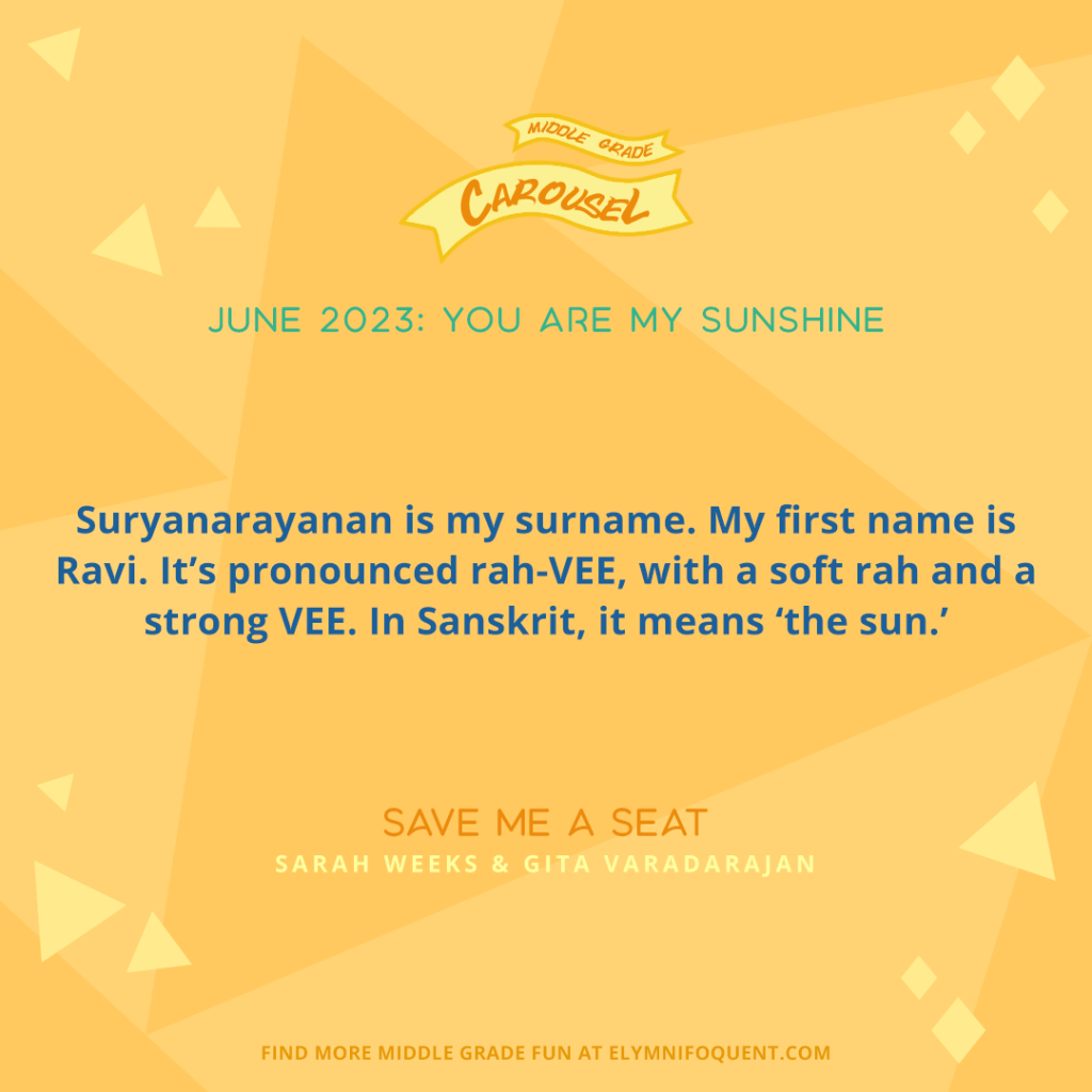 "Suryanarayanan is my surname. My first name is Ravi. It's pronounced rah-VEE, with a soft rah and a strong VEE. In Sanskrit, it means 'the sun.'" —SAVE ME A SEAT by Sarah Weeks & Gita Varadarajan