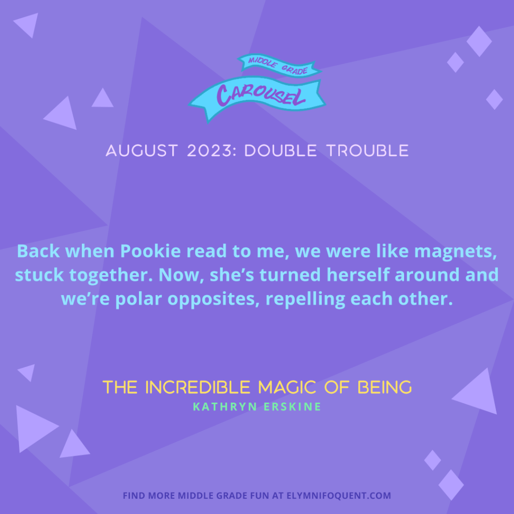 "Back when Pookie read to me, we were like magnets, stuck together. Now, she's turned herself around and we're polar opposites, repelling each other." —THE INCREDIBLE MAGIC OF BEING by Kathryn Erskine