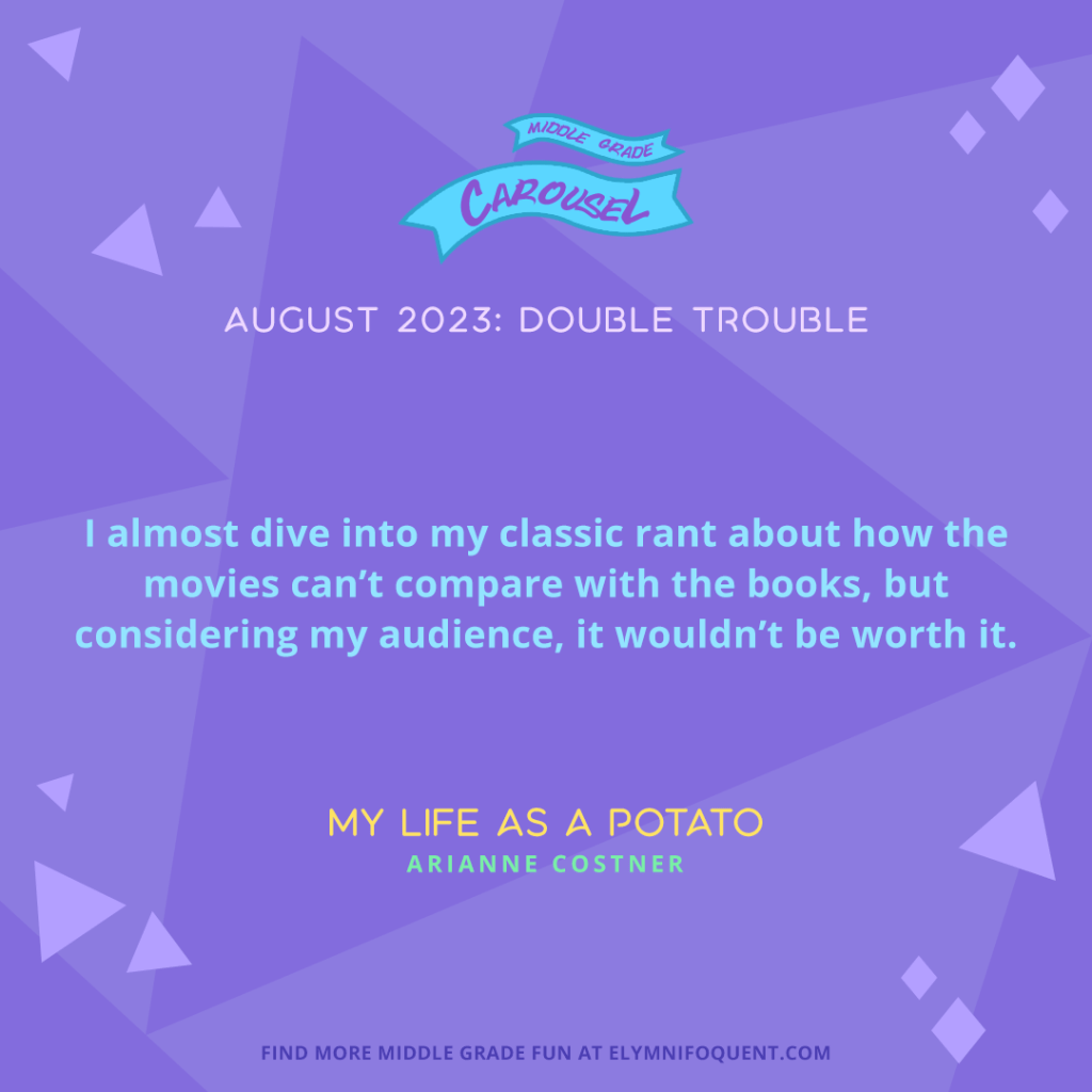 "I almost dive into my classic rant about how the movies can't compare with the books, but considering my audience, it wouldn't be worth it." —MY LIFE AS A POTATO by Arianne Costner