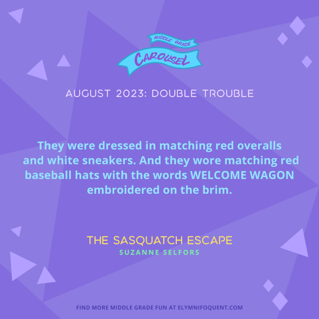 "They were dressed in matching red overalls and white sneakers. And they wore matching red baseball hats with the words WELCOME WAGON embroidered on the brim." —THE SASQUATCH ESCAPE by Suzanne Selfors