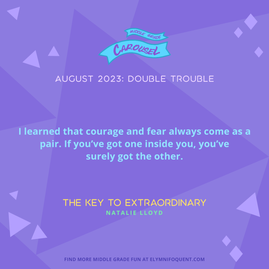 "I learned that courage and fear always come as a pair. If you've got one inside you, you've surely got the other." —THE KEY TO EXTRAORDINARY by Natalie Lloyd
