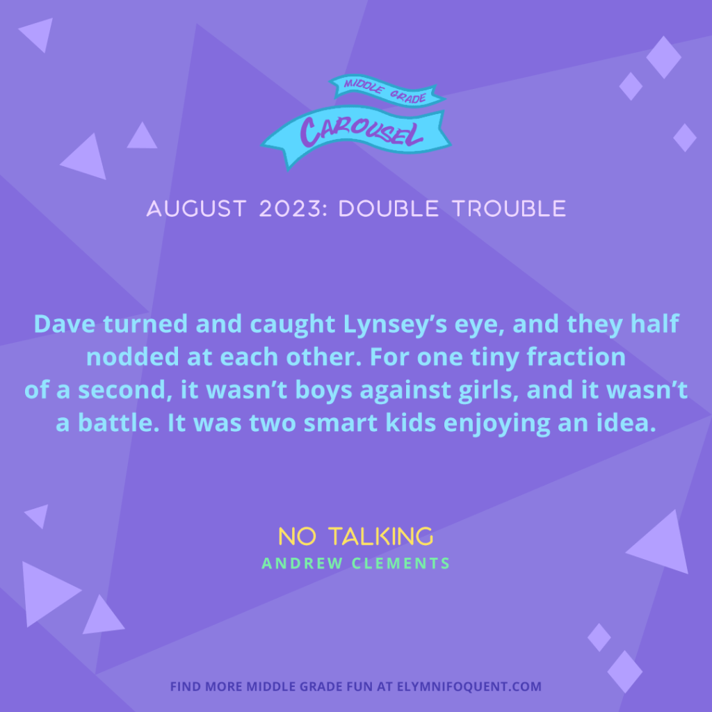 "Dave turned and caught Lynsey's eye, and they half nodded at each other. For one tiny fraction of a second, it wasn't boys against girls, and it wasn't a battle. It was two smart kids enjoying an idea." —NO TALKING by Andrew Clements