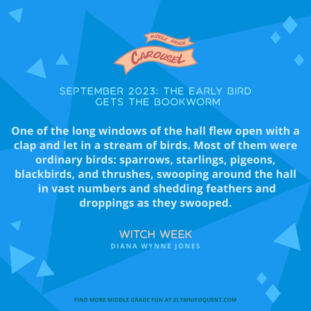 “One of the long windows of the hall flew open with a clap and let in a stream of birds. Most of them were ordinary birds: sparrows, starlings, pigeons, blackbirds, and thrushes, swooping around the hall in vast numbers and shedding feathers and droppings as they swooped.” —WITCH WEEK by Diana Wynne Jones