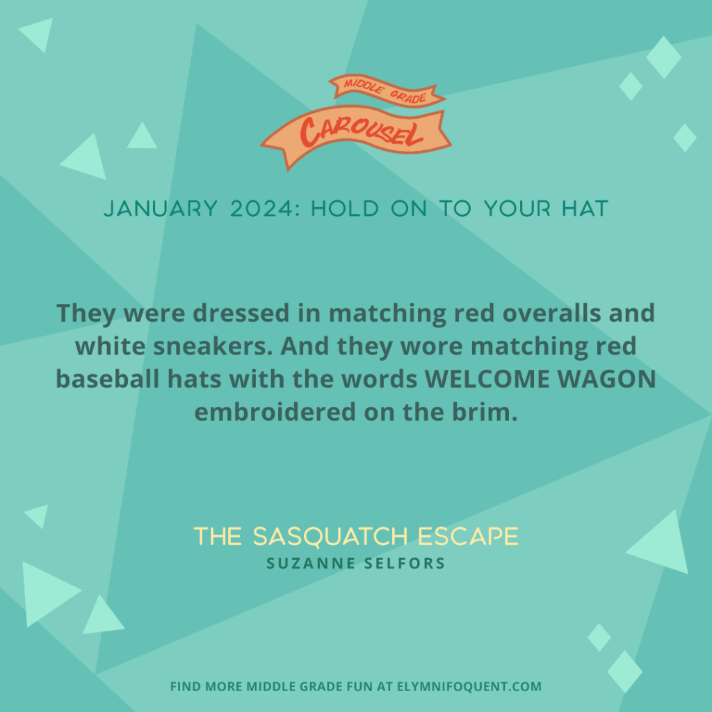 They were dressed in matching red overalls and white sneakers. And they wore matching red baseball hats with the words WELCOME WAGON embroidered on the brim. —THE SASQUATCH ESCAPE by Suzanne Selfors