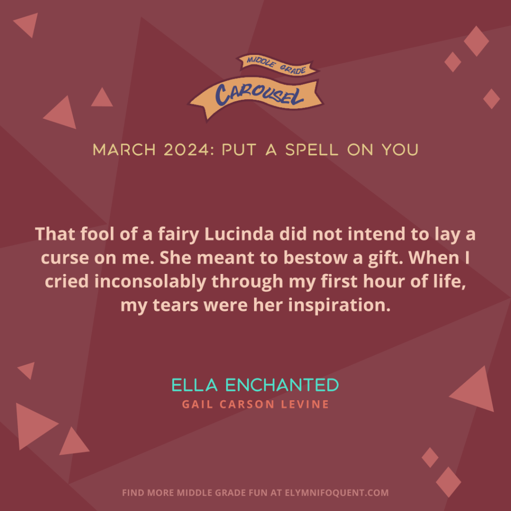 That fool of a fairy Lucinda did not intend to lay a curse on me. She meant to bestow a gift. When I cried inconsolably through my first hour of life, my tears were her inspiration. —ELLA ENCHANTED by Gail Carson Levine