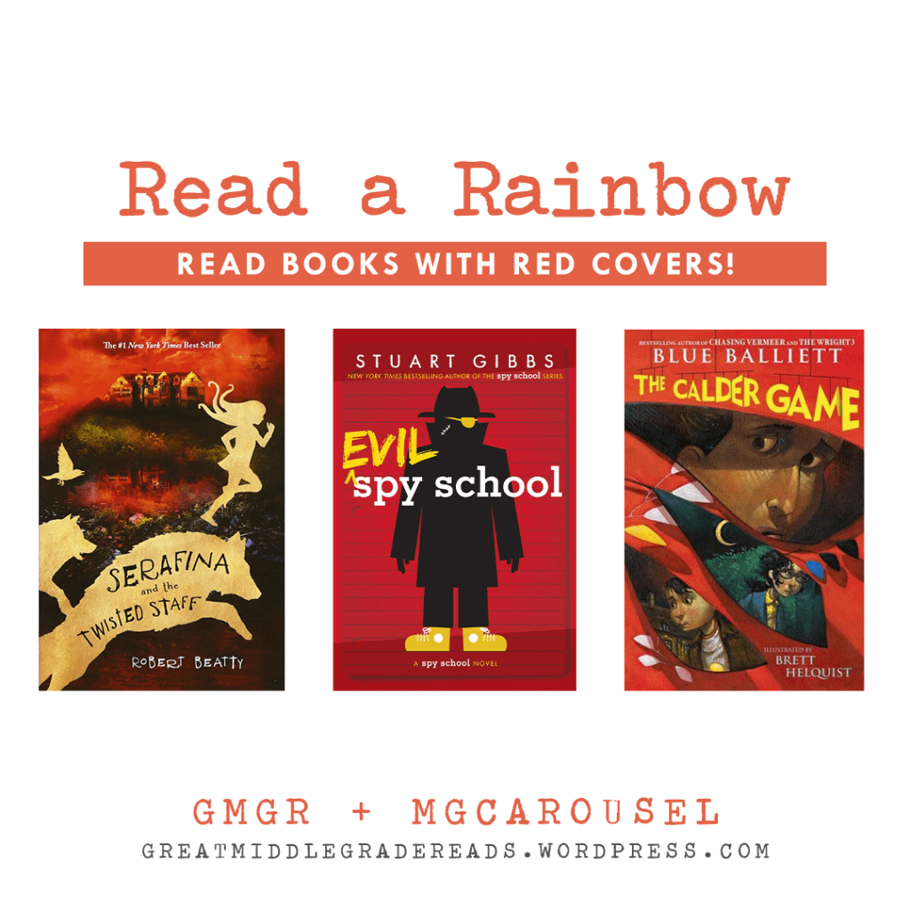 Read a Rainbow (brought to you by GMGR + MGCarousel). Books with red covers: SERAFINA AND THE TWISTED STAFF by Robert Beatty; EVIL SPY SCHOOL by Stuart Gibbs; and THE CALDER GAME by Blue Balliett.