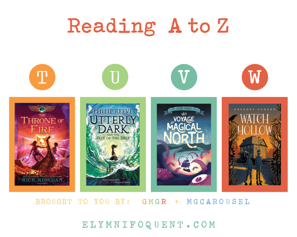Reading A to Z (brought to you by GMGR + MGCarousel). T: THE THRONE OF FIRE by Rick Riordan; U: UTTERLY DARK AND THE FACE OF THE DEEP by Philip Reeve; V: THE VOYAGE TO MAGICAL NORTH by Claire Fayers; and W: WATCH HOLLOW by Gregory Funaro.