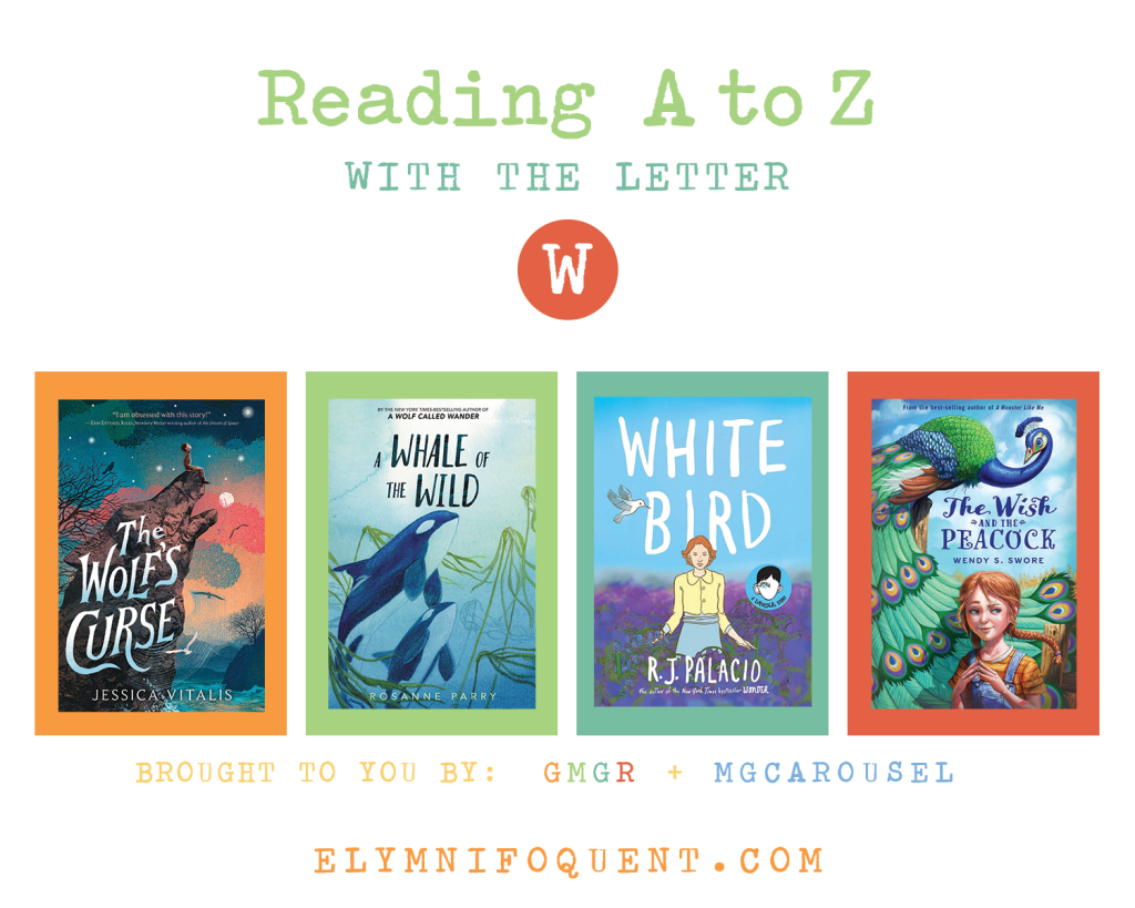 Reading A to Z (brought to you by GMGR + MGCarousel). W: THE WOLF'S CURSE by Jessica Vitalis; A WHALE OF THE WILD by Rosanne Parry; WHITE BIRD by R. J. Palacio; and THE WISH AND THE PEACOCK by Wendy S. Swore.