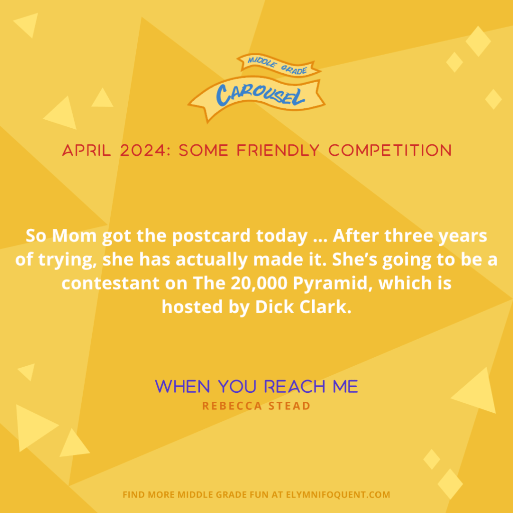 So Mom got the postcard today…After three years of trying, she has actually made it. She’s going to be a contestant on The 20,000 Pyramid, which is hosted by Dick Clark. —WHEN YOU REACH ME by Rebecca Stead